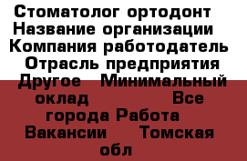 Стоматолог ортодонт › Название организации ­ Компания-работодатель › Отрасль предприятия ­ Другое › Минимальный оклад ­ 150 000 - Все города Работа » Вакансии   . Томская обл.